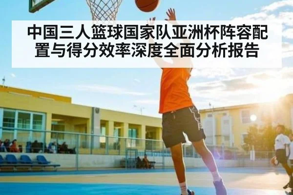 中国三人篮球国家队亚洲杯阵容配置与得分效率深度全面分析报告