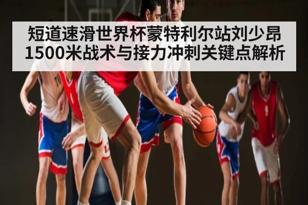 短道速滑世界杯蒙特利尔站刘少昂1500米战术与接力冲刺关键点解析